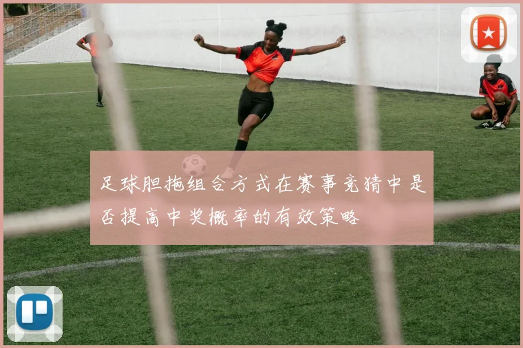 足球胆拖组合方式在赛事竞猜中是否提高中奖概率的有效策略