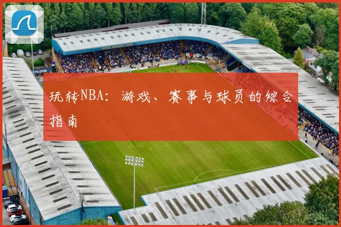 玩转NBA：游戏、赛事与球员的综合指南
