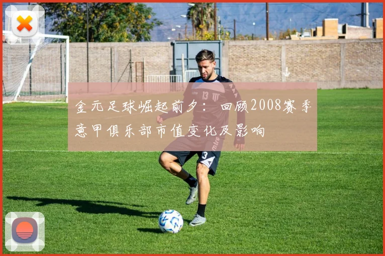 金元足球崛起前夕：回顾2008赛季意甲俱乐部市值变化及影响